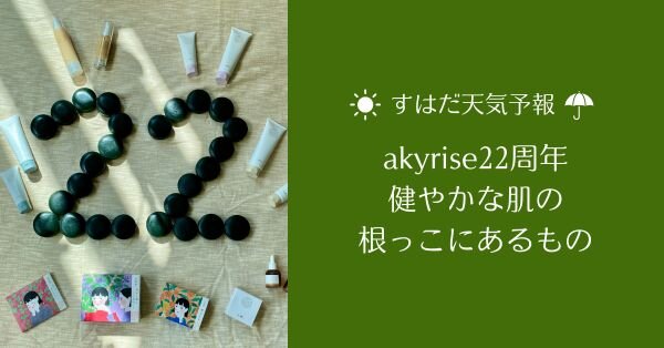 【akyrise22周年】健やかな肌の根っこにあるもの